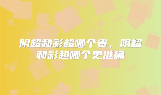 阴超和彩超哪个贵，阴超和彩超哪个更准确