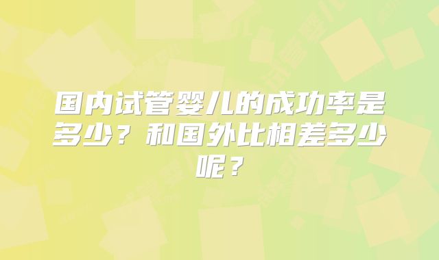 国内试管婴儿的成功率是多少？和国外比相差多少呢？