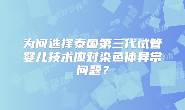 为何选择泰国第三代试管婴儿技术应对染色体异常问题?