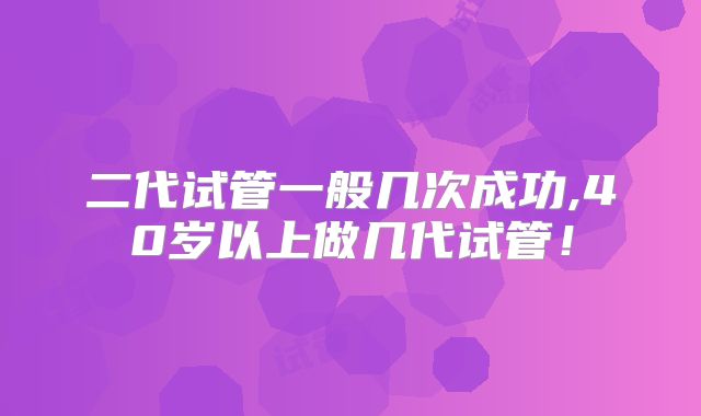 二代试管一般几次成功,40岁以上做几代试管！