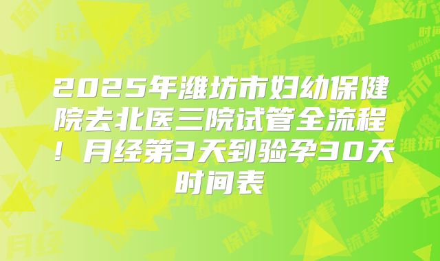 2025年潍坊市妇幼保健院去北医三院试管全流程!月经第3天到验孕30天时间表