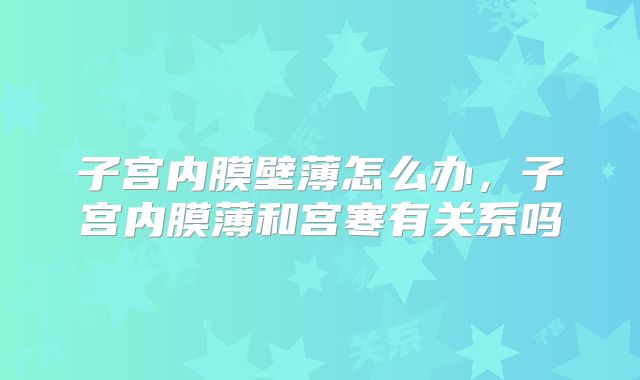 子宫内膜壁薄怎么办,子宫内膜薄和宫寒有关系吗