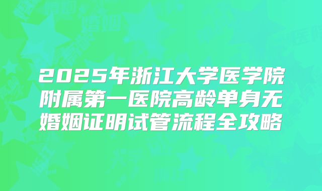 2025年浙江大学医学院附属第一医院高龄单身无婚姻证明试管流程全攻略