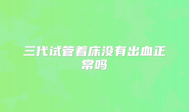 三代试管着床没有出血正常吗