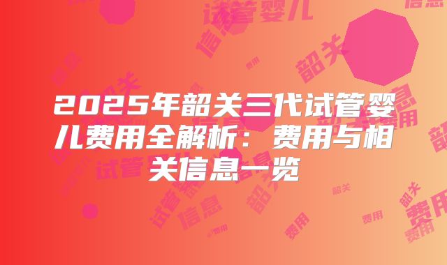 2025年韶关三代试管婴儿费用全解析：费用与相关信息一览