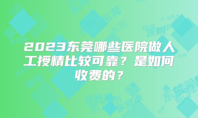2023东莞哪些医院做人工授精比较可靠？是如何收费的？