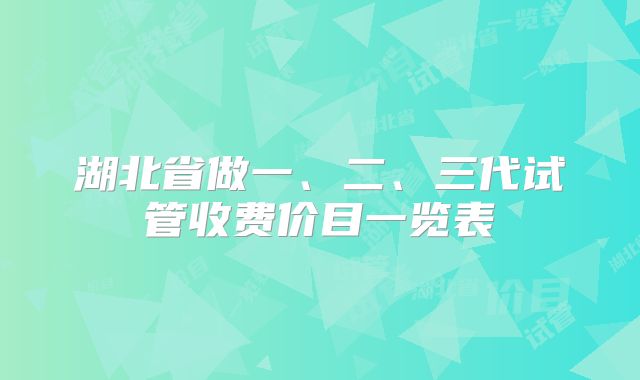 湖北省做一、二、三代试管收费价目一览表