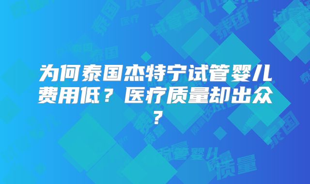 为何泰国杰特宁试管婴儿费用低？医疗质量却出众？