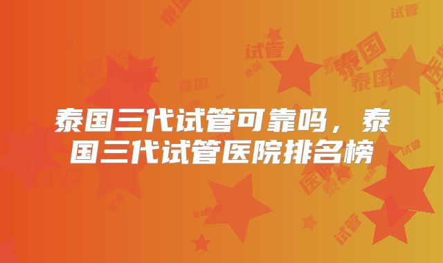 泰国三代试管可靠吗，泰国三代试管医院排名榜
