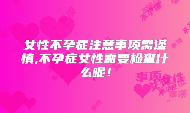 女性不孕症注意事项需谨慎,不孕症女性需要检查什么呢!