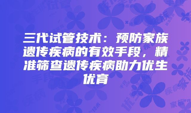 三代试管技术：预防家族遗传疾病的有效手段，精准筛查遗传疾病助力优生优育