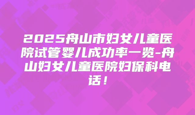 2025舟山市妇女儿童医院试管婴儿成功率一览-舟山妇女儿童医院妇保科电话！