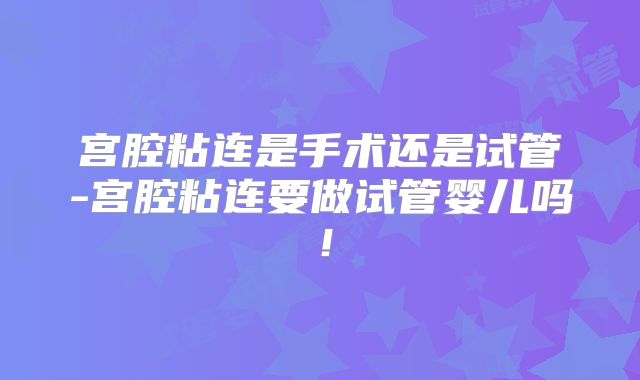 宫腔粘连是手术还是试管-宫腔粘连要做试管婴儿吗！