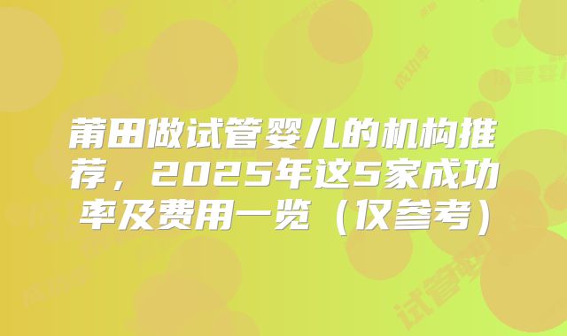 莆田做试管婴儿的机构推荐，2025年这5家成功率及费用一览（仅参考）