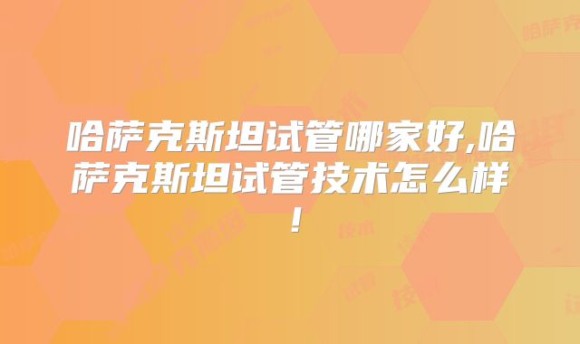 哈萨克斯坦试管哪家好,哈萨克斯坦试管技术怎么样！