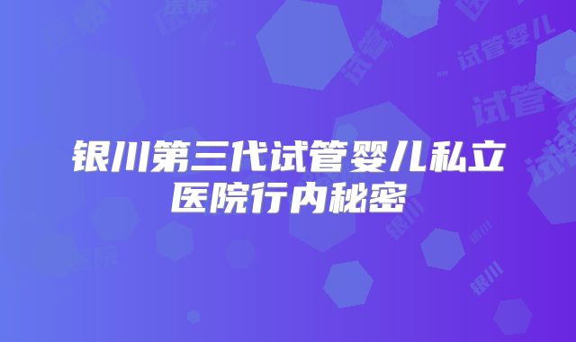 银川第三代试管婴儿私立医院行内秘密