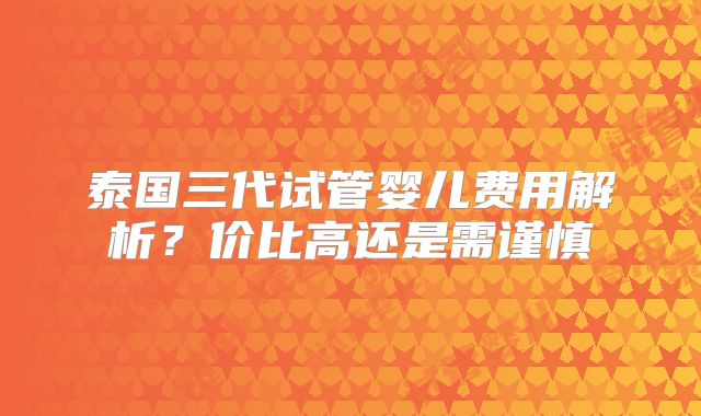 泰国三代试管婴儿费用解析?价比高还是需谨慎