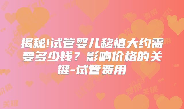 揭秘!试管婴儿移植大约需要多少钱?影响价格的关键-试管费用