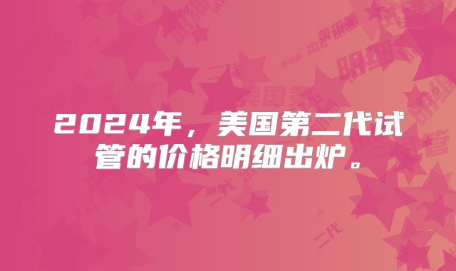 2024年,美国第二代试管的价格明细出炉。