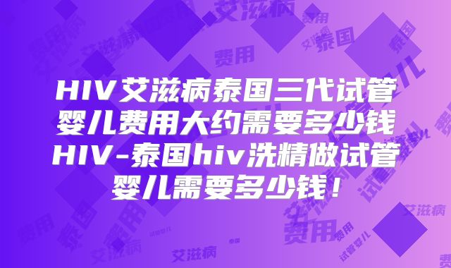 HIV艾滋病泰国三代试管婴儿费用大约需要多少钱HIV-泰国hiv洗精做试管婴儿需要多少钱！