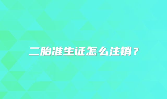 二胎准生证怎么注销？