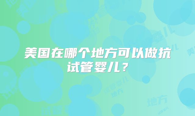 美国在哪个地方可以做抗试管婴儿？