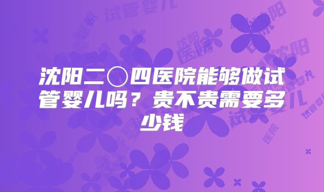 沈阳二〇四医院能够做试管婴儿吗？贵不贵需要多少钱