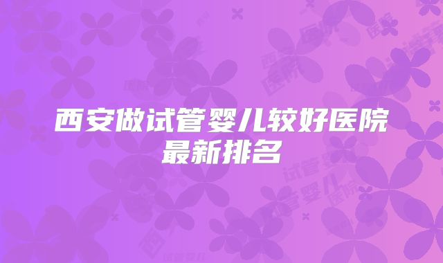 西安做试管婴儿较好医院最新排名