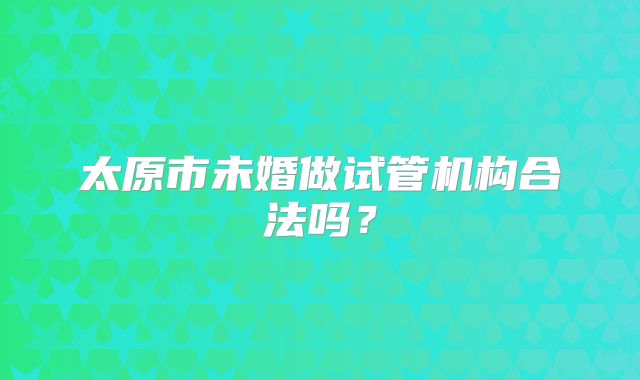 太原市未婚做试管机构合法吗？