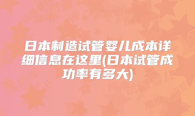 日本制造试管婴儿成本详细信息在这里(日本试管成功率有多大)