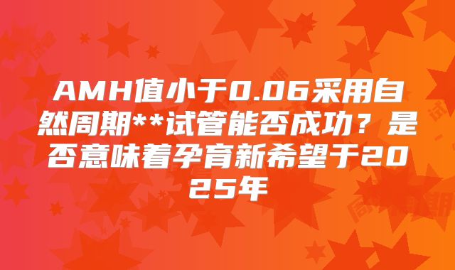 AMH值小于0.06采用自然周期**试管能否成功？是否意味着孕育新希望于2025年