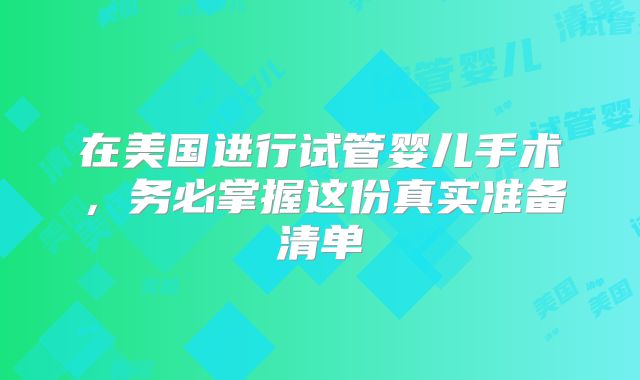 在美国进行试管婴儿手术，务必掌握这份真实准备清单