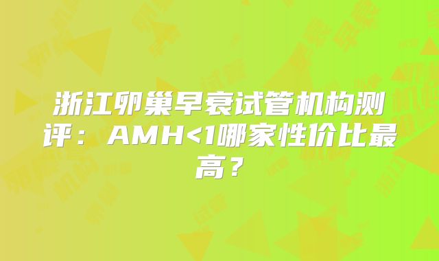 浙江卵巢早衰试管机构测评：AMH<1哪家性价比最高？