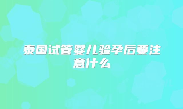 泰国试管婴儿验孕后要注意什么