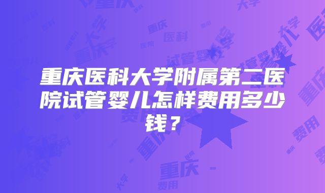 重庆医科大学附属第二医院试管婴儿怎样费用多少钱？