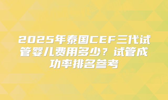 2025年泰国CEF三代试管婴儿费用多少？试管成功率排名参考