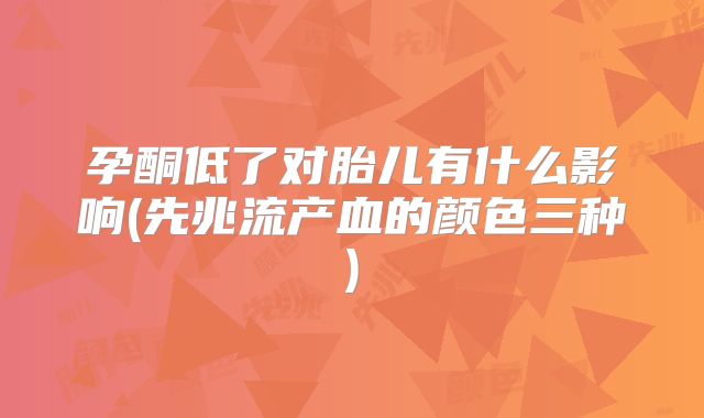 孕酮低了对胎儿有什么影响(先兆流产血的颜色三种)