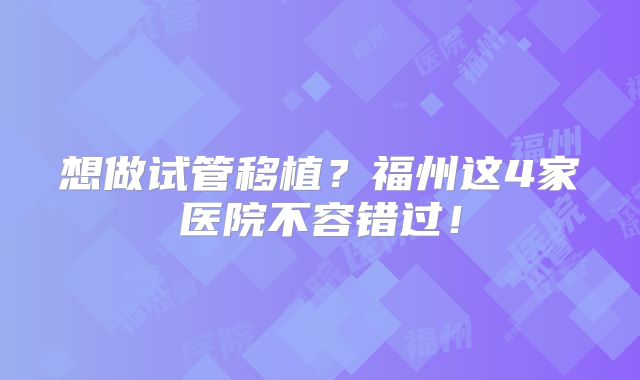 想做试管移植？福州这4家医院不容错过！