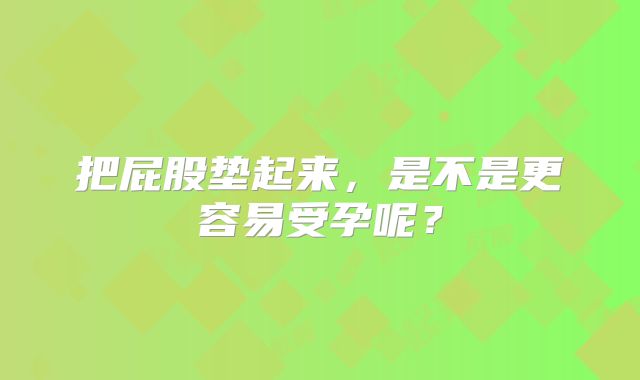把屁股垫起来，是不是更容易受孕呢？