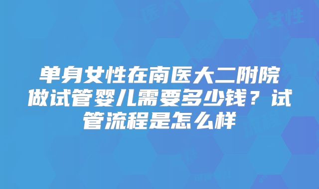 单身女性在南医大二附院做试管婴儿需要多少钱？试管流程是怎么样
