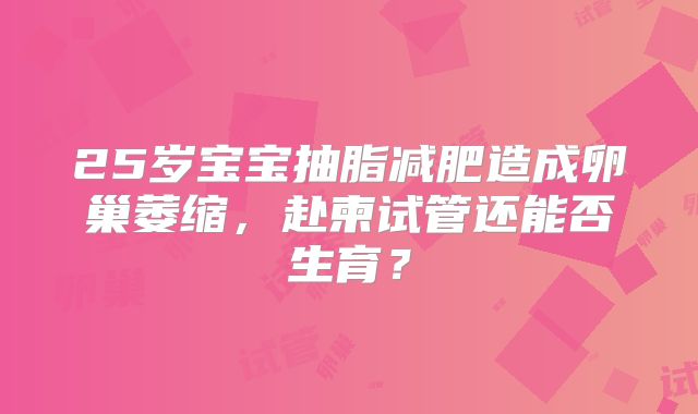 25岁宝宝抽脂减肥造成卵巢萎缩，赴柬试管还能否生育？