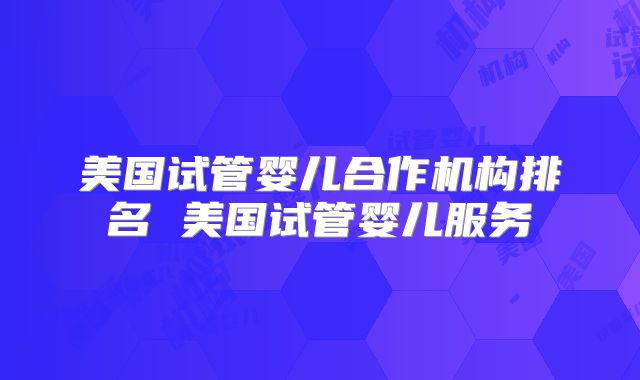 美国试管婴儿合作机构排名 美国试管婴儿服务