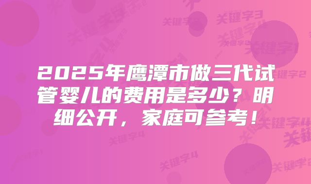 2025年鹰潭市做三代试管婴儿的费用是多少?明细公开,家庭可参考!