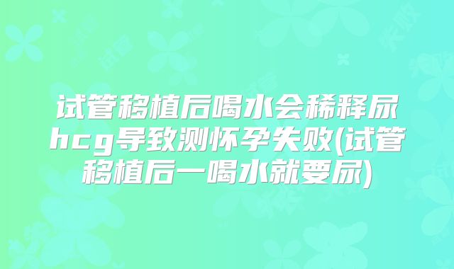 试管移植后喝水会稀释尿hcg导致测怀孕失败(试管移植后一喝水就要尿)
