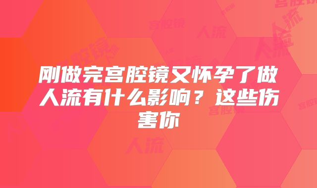 刚做完宫腔镜又怀孕了做人流有什么影响？这些伤害你