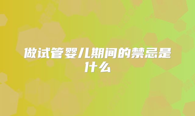 做试管婴儿期间的禁忌是什么