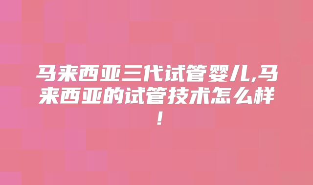 马来西亚三代试管婴儿,马来西亚的试管技术怎么样！