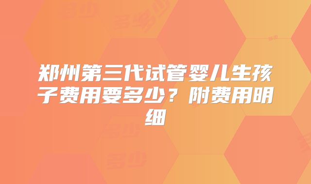 郑州第三代试管婴儿生孩子费用要多少？附费用明细