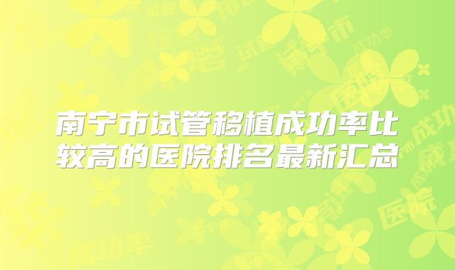 南宁市试管移植成功率比较高的医院排名最新汇总