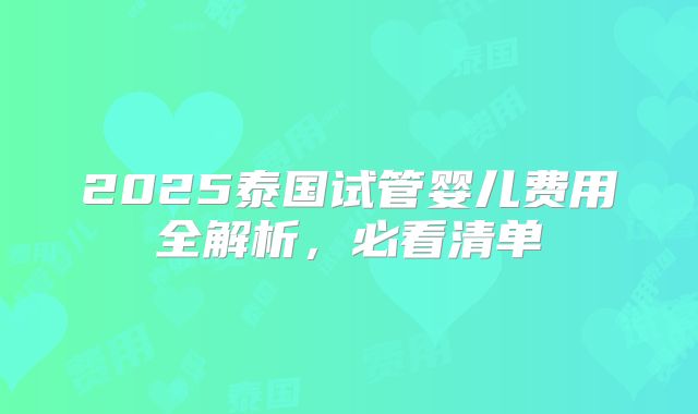 2025泰国试管婴儿费用全解析,必看清单